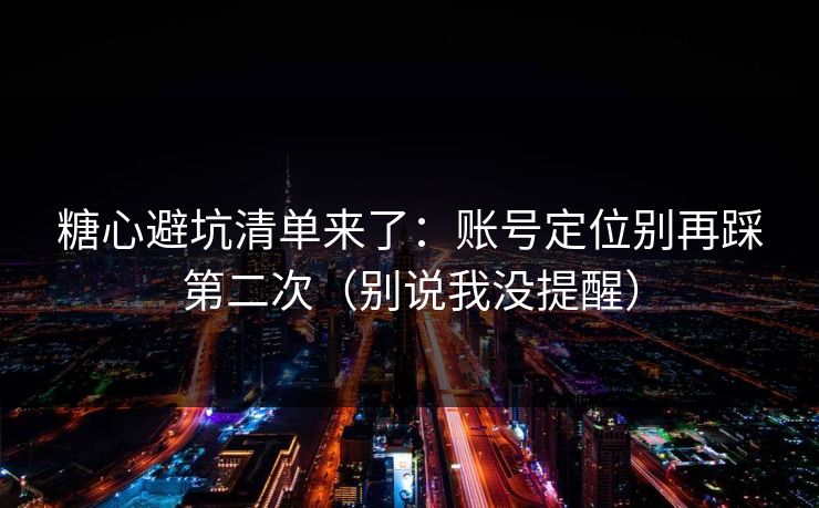 糖心避坑清单来了:账号定位别再踩第二次(别说我没提醒) 糖心避坑清单来了:账号定位别再踩第二次(别说我没提醒)