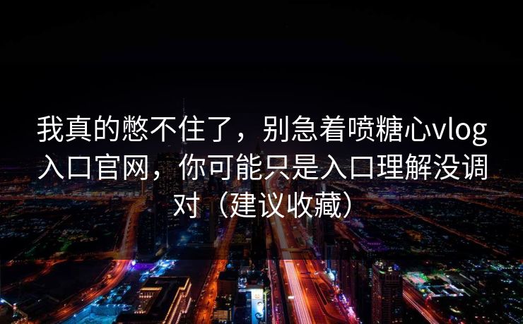 我真的憋不住了,别急着喷糖心vlog入口官网,你可能只是入口理解没调对(建议收藏) 我真的憋不住了,别急着喷糖心vlog入口官网,你可能只是入口理解没调对(建议收藏)