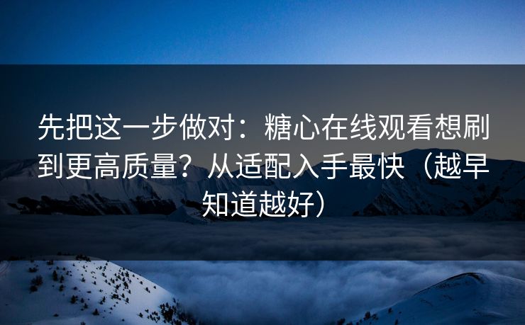 先把这一步做对:糖心在线观看想刷到更高质量?从适配入手最快(越早知道越好) 先把这一步做对:糖心在线观看想刷到更高质量?从适配入手最快(越早知道越好)