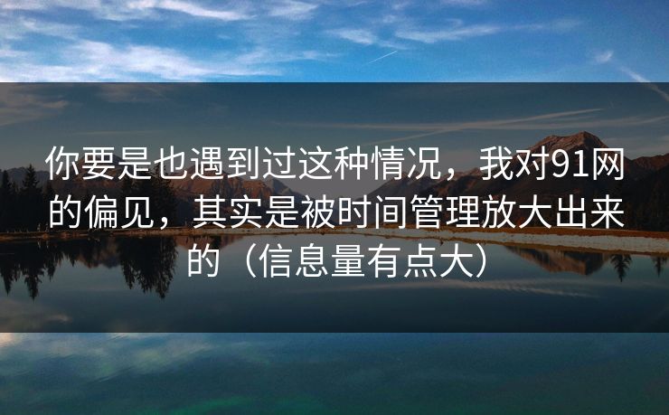 你要是也遇到过这种情况,我对91网的偏见,其实是被时间管理放大出来的(信息量有点大) 你要是也遇到过这种情况,我对91网的偏见,其实是被时间管理放大出来的(信息量有点大)