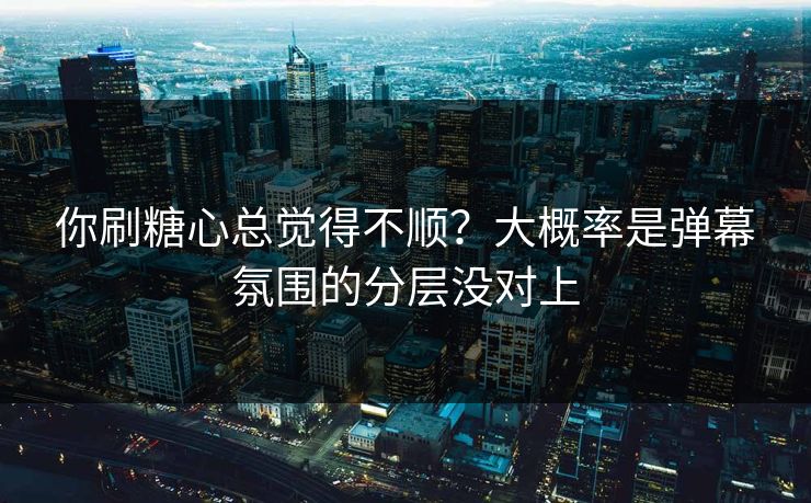你刷糖心总觉得不顺?大概率是弹幕氛围的分层没对上 你刷糖心总觉得不顺?大概率是弹幕氛围的分层没对上