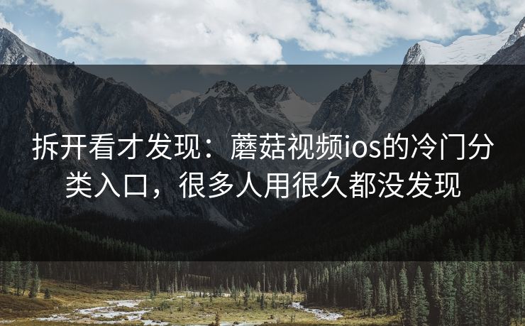 拆开看才发现:蘑菇视频ios的冷门分类入口,很多人用很久都没发现 拆开看才发现:蘑菇视频ios的冷门分类入口,很多人用很久都没发现