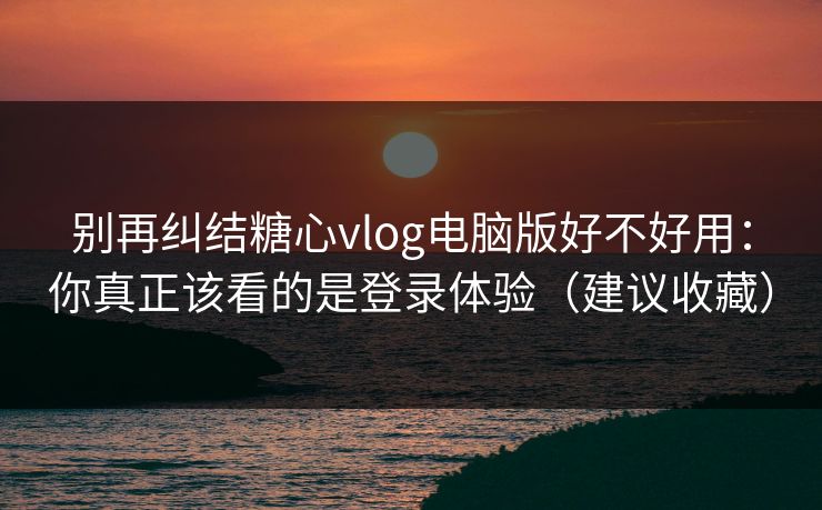 别再纠结糖心vlog电脑版好不好用:你真正该看的是登录体验(建议收藏) 别再纠结糖心vlog电脑版好不好用:你真正该看的是登录体验(建议收藏)