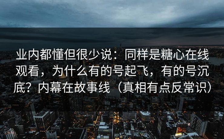 业内都懂但很少说：同样是糖心在线观看，为什么有的号起飞，有的号沉底？内幕在故事线（真相有点反常识）  第1张