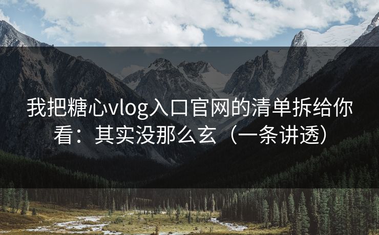 我把糖心vlog入口官网的清单拆给你看：其实没那么玄（一条讲透）  第1张