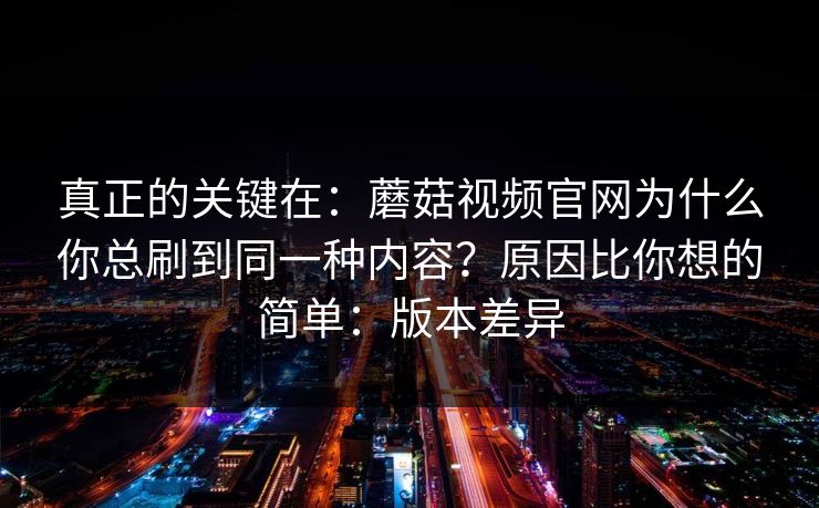 真正的关键在：蘑菇视频官网为什么你总刷到同一种内容？原因比你想的简单：版本差异  第1张