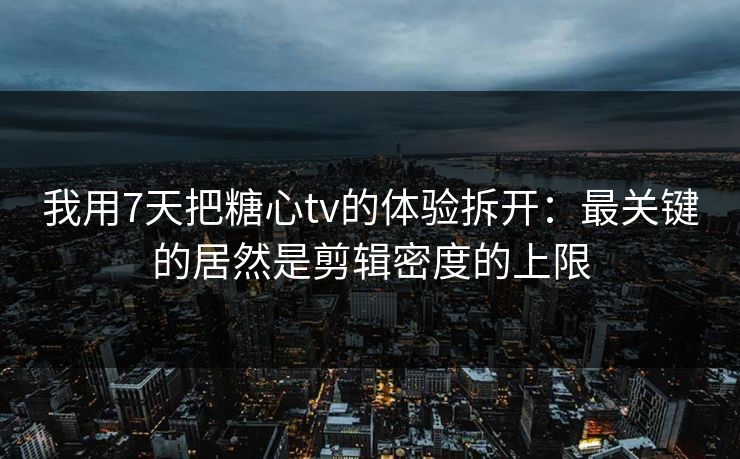 我用7天把糖心tv的体验拆开：最关键的居然是剪辑密度的上限  第1张