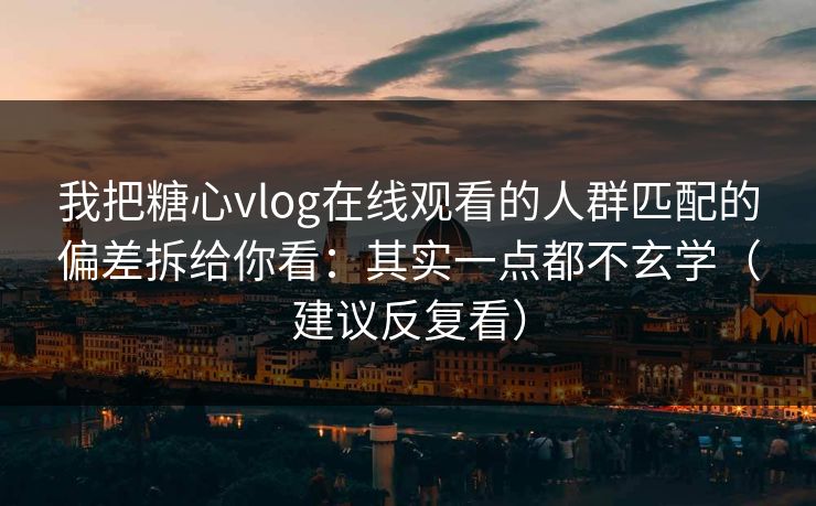 我把糖心vlog在线观看的人群匹配的偏差拆给你看：其实一点都不玄学（建议反复看）  第1张
