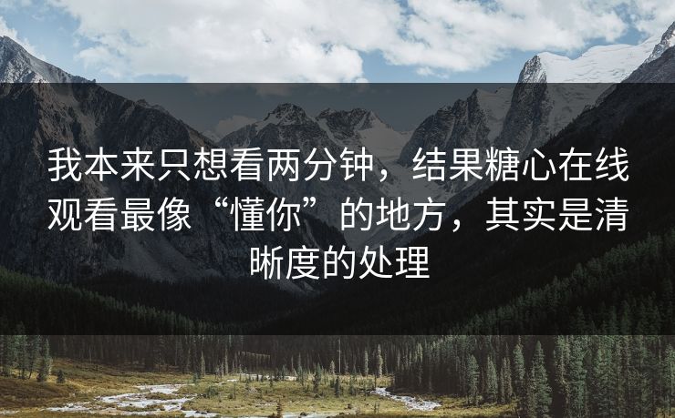 我本来只想看两分钟，结果糖心在线观看最像“懂你”的地方，其实是清晰度的处理