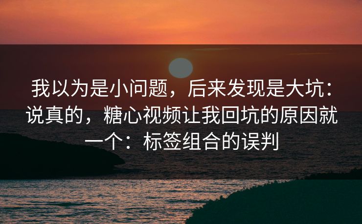 我以为是小问题，后来发现是大坑：说真的，糖心视频让我回坑的原因就一个：标签组合的误判