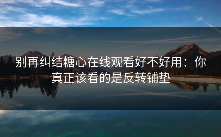 别再纠结糖心在线观看好不好用：你真正该看的是反转铺垫