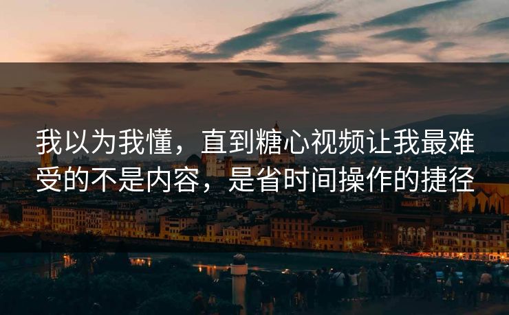我以为我懂，直到糖心视频让我最难受的不是内容，是省时间操作的捷径