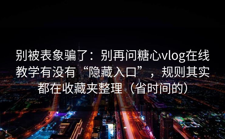 别被表象骗了：别再问糖心vlog在线教学有没有“隐藏入口”，规则其实都在收藏夹整理（省时间的）