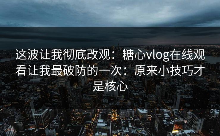 这波让我彻底改观：糖心vlog在线观看让我最破防的一次：原来小技巧才是核心