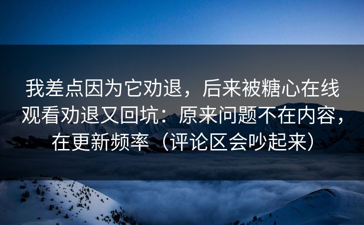 我差点因为它劝退，后来被糖心在线观看劝退又回坑：原来问题不在内容，在更新频率（评论区会吵起来）