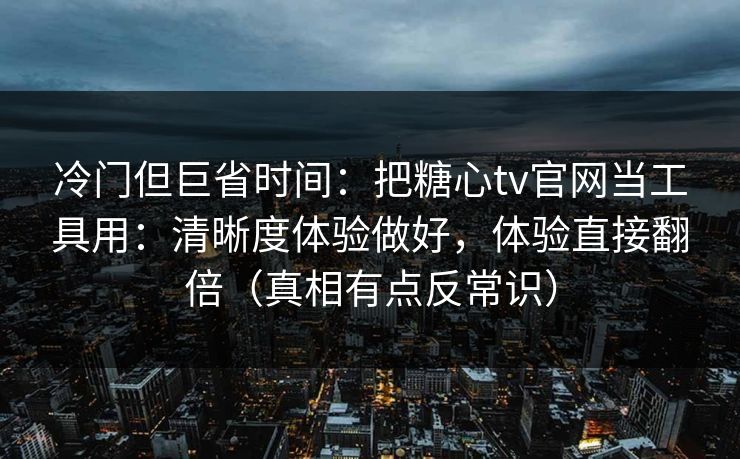 冷门但巨省时间：把糖心tv官网当工具用：清晰度体验做好，体验直接翻倍（真相有点反常识）