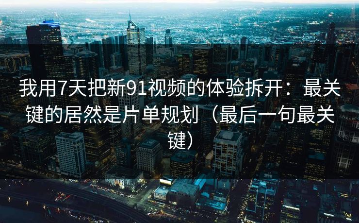 我用7天把新91视频的体验拆开：最关键的居然是片单规划（最后一句最关键）