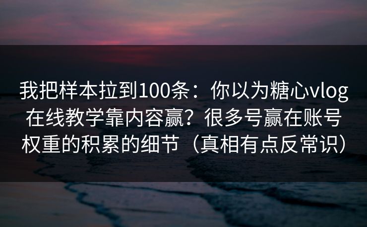 我把样本拉到100条：你以为糖心vlog在线教学靠内容赢？很多号赢在账号权重的积累的细节（真相有点反常识）