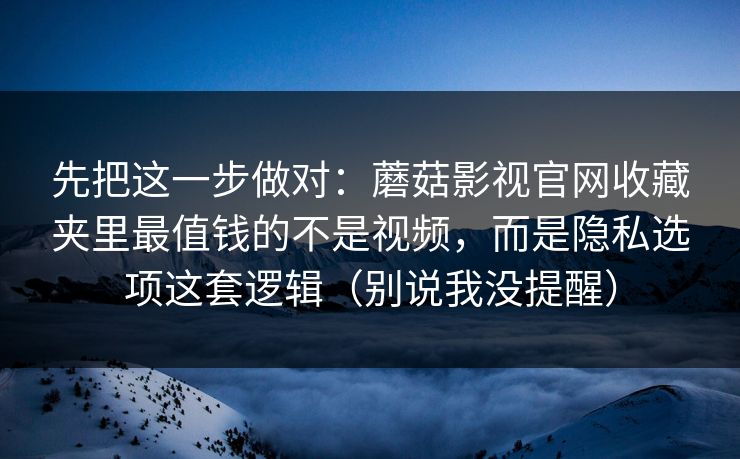 先把这一步做对：蘑菇影视官网收藏夹里最值钱的不是视频，而是隐私选项这套逻辑（别说我没提醒）