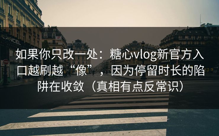 如果你只改一处：糖心vlog新官方入口越刷越“像”，因为停留时长的陷阱在收敛（真相有点反常识）