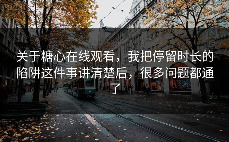 关于糖心在线观看，我把停留时长的陷阱这件事讲清楚后，很多问题都通了