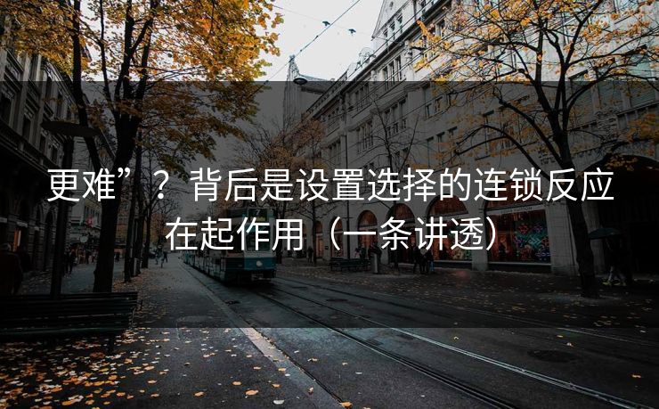 更难”？背后是设置选择的连锁反应在起作用（一条讲透）