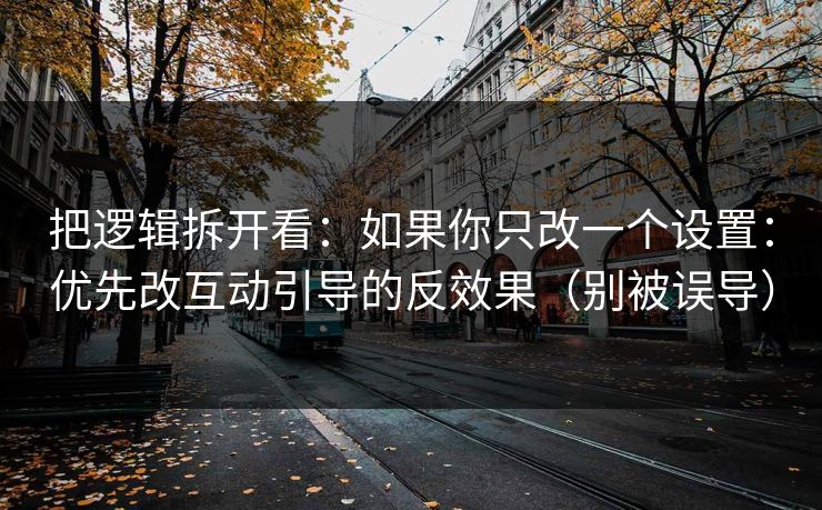 把逻辑拆开看：如果你只改一个设置：优先改互动引导的反效果（别被误导）
