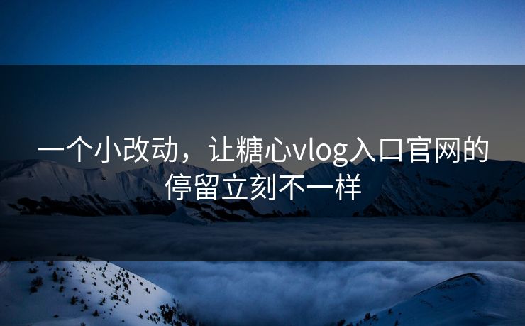 一个小改动，让糖心vlog入口官网的停留立刻不一样