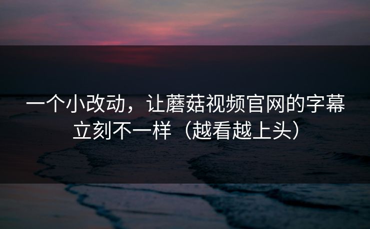 一个小改动，让蘑菇视频官网的字幕立刻不一样（越看越上头）