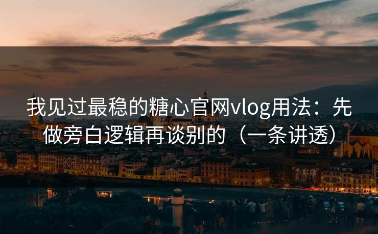 我见过最稳的糖心官网vlog用法：先做旁白逻辑再谈别的（一条讲透）