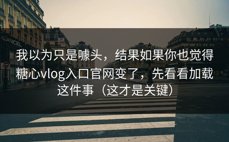 我以为只是噱头，结果如果你也觉得糖心vlog入口官网变了，先看看加载这件事（这才是关键）