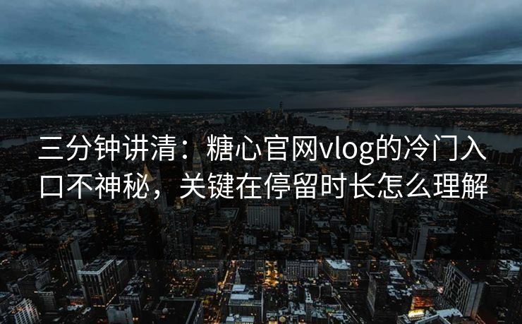 三分钟讲清：糖心官网vlog的冷门入口不神秘，关键在停留时长怎么理解