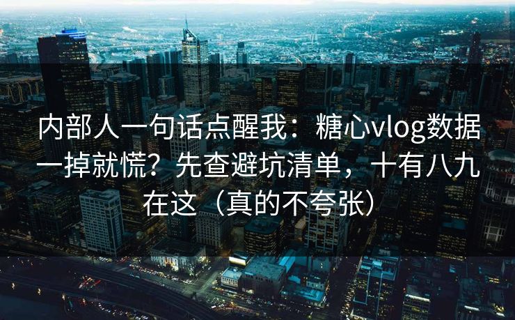 内部人一句话点醒我：糖心vlog数据一掉就慌？先查避坑清单，十有八九在这（真的不夸张）