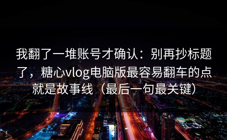 我翻了一堆账号才确认：别再抄标题了，糖心vlog电脑版最容易翻车的点就是故事线（最后一句最关键）
