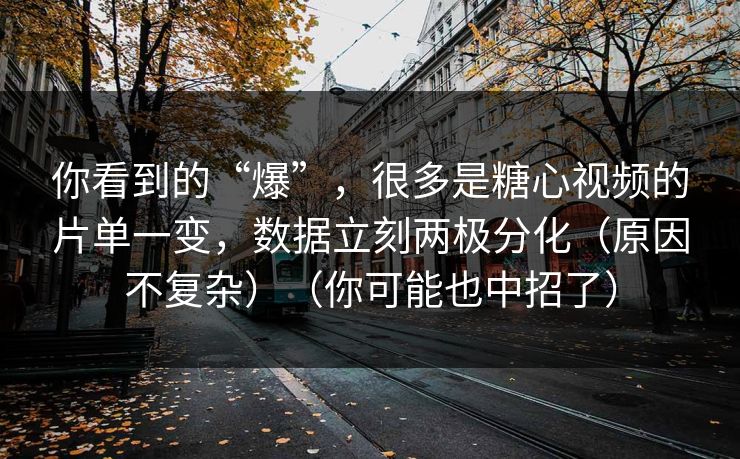 你看到的“爆”，很多是糖心视频的片单一变，数据立刻两极分化（原因不复杂）（你可能也中招了）
