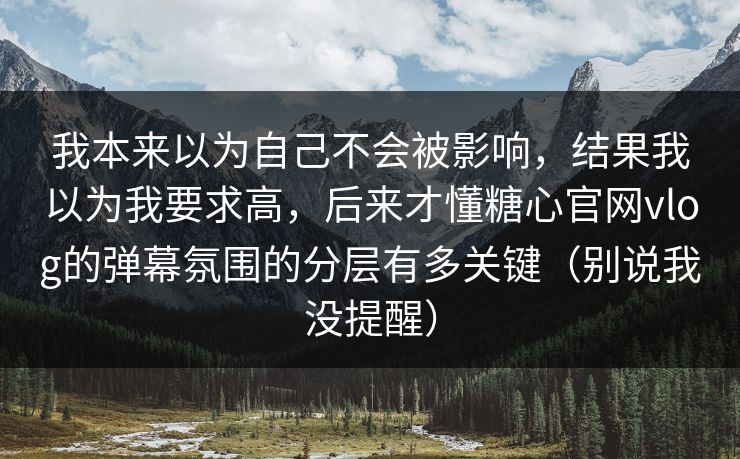 我本来以为自己不会被影响，结果我以为我要求高，后来才懂糖心官网vlog的弹幕氛围的分层有多关键（别说我没提醒）  第1张