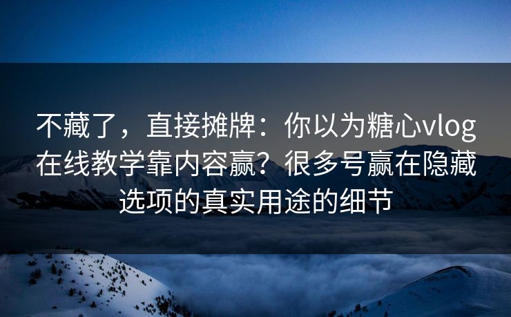 不藏了，直接摊牌：你以为糖心vlog在线教学靠内容赢？很多号赢在隐藏选项的真实用途的细节  第1张