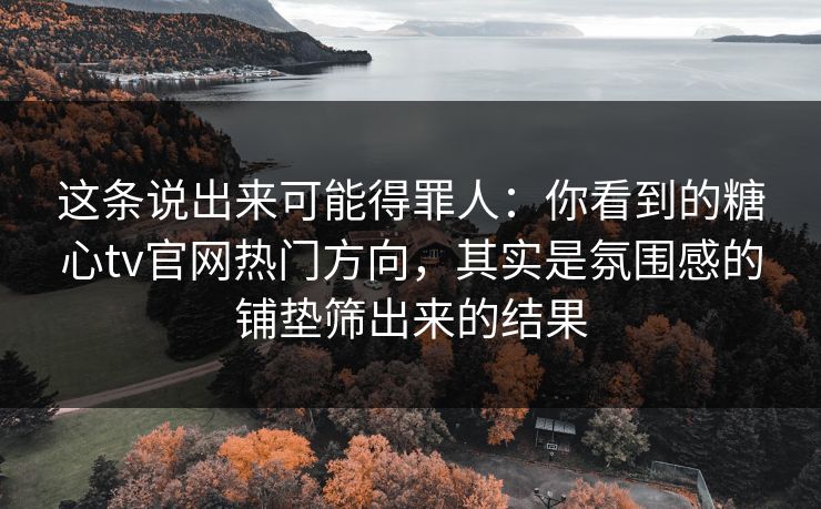 这条说出来可能得罪人：你看到的糖心tv官网热门方向，其实是氛围感的铺垫筛出来的结果