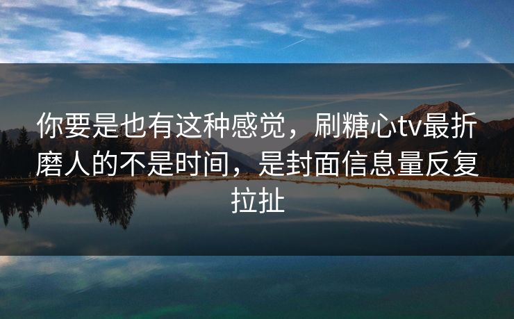 你要是也有这种感觉，刷糖心tv最折磨人的不是时间，是封面信息量反复拉扯