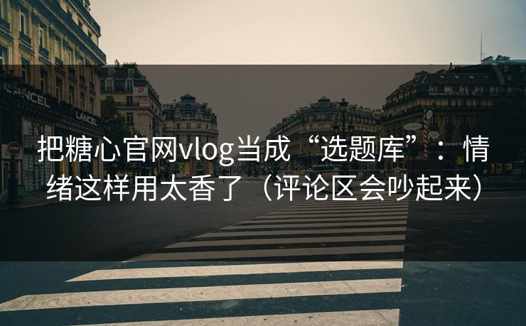 把糖心官网vlog当成“选题库”：情绪这样用太香了（评论区会吵起来）