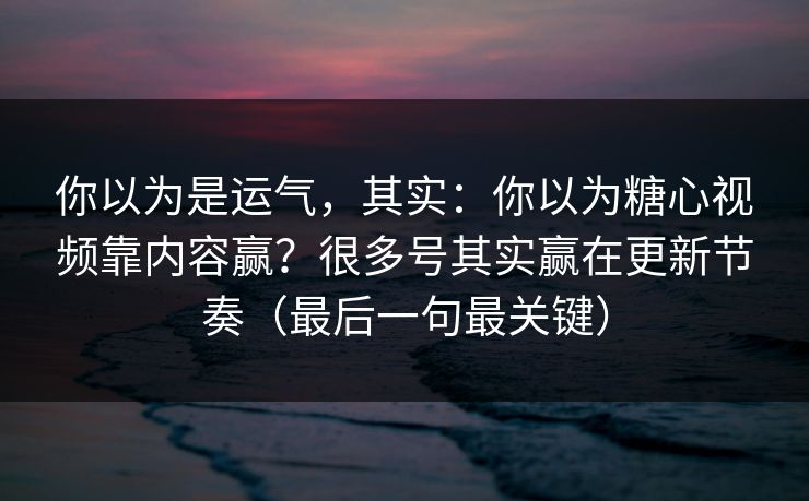 你以为是运气，其实：你以为糖心视频靠内容赢？很多号其实赢在更新节奏（最后一句最关键）