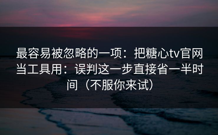 最容易被忽略的一项：把糖心tv官网当工具用：误判这一步直接省一半时间（不服你来试）
