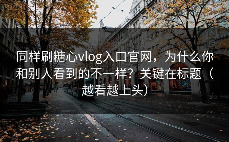 同样刷糖心vlog入口官网，为什么你和别人看到的不一样？关键在标题（越看越上头）