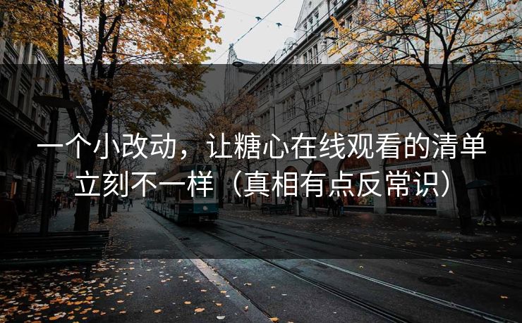 一个小改动，让糖心在线观看的清单立刻不一样（真相有点反常识）