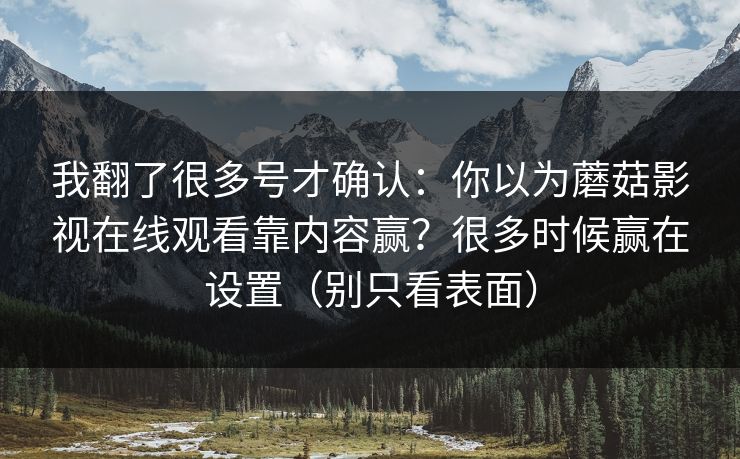 我翻了很多号才确认：你以为蘑菇影视在线观看靠内容赢？很多时候赢在设置（别只看表面）