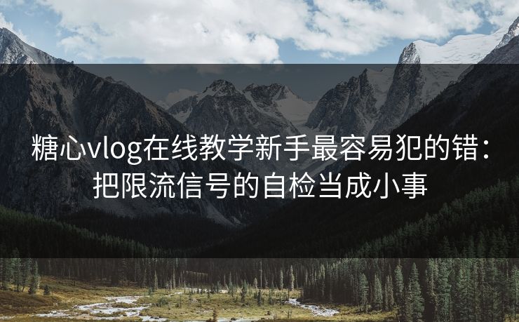 糖心vlog在线教学新手最容易犯的错：把限流信号的自检当成小事