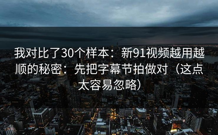 我对比了30个样本：新91视频越用越顺的秘密：先把字幕节拍做对（这点太容易忽略）