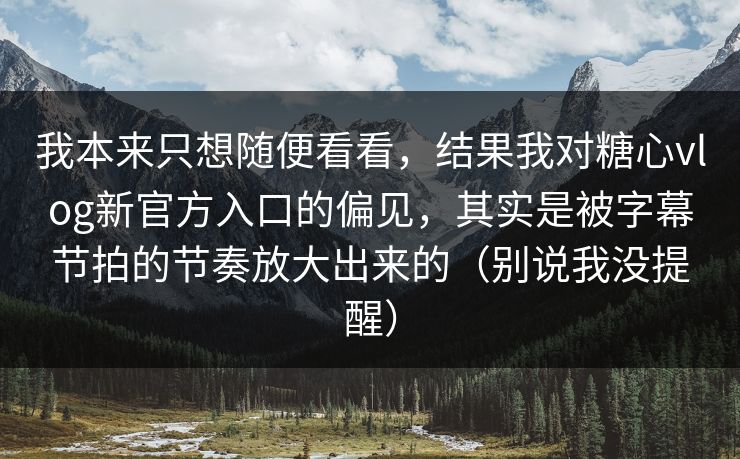 我本来只想随便看看，结果我对糖心vlog新官方入口的偏见，其实是被字幕节拍的节奏放大出来的（别说我没提醒）
