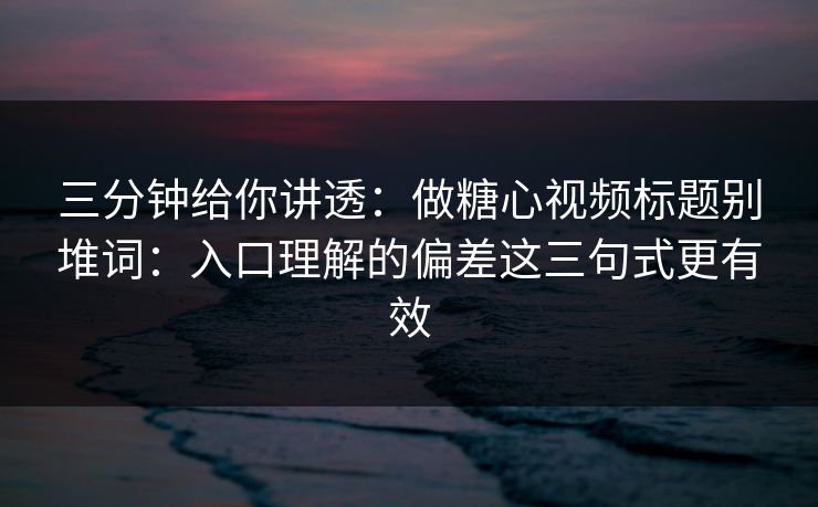 三分钟给你讲透：做糖心视频标题别堆词：入口理解的偏差这三句式更有效