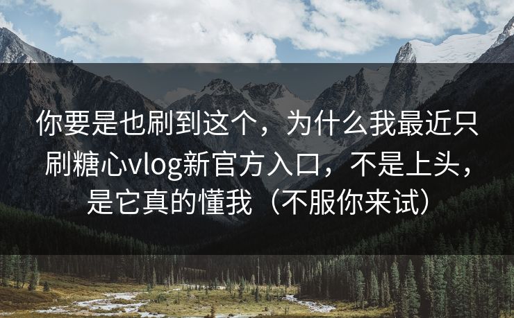 你要是也刷到这个，为什么我最近只刷糖心vlog新官方入口，不是上头，是它真的懂我（不服你来试）